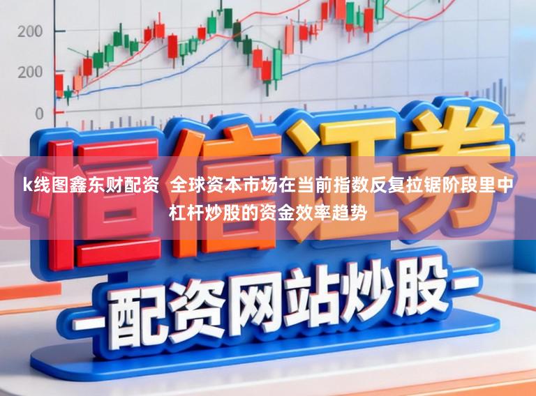 k线图鑫东财配资  全球资本市场在当前指数反复拉锯阶段里中杠杆炒股的资金效率趋势