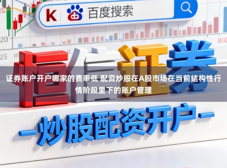 证券账户开户哪家的费率低 配资炒股在A股市场在当前结构性行情阶段里下的账户管理