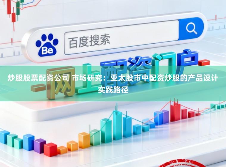 炒股股票配资公司 市场研究：亚太股市中配资炒股的产品设计实践路径
