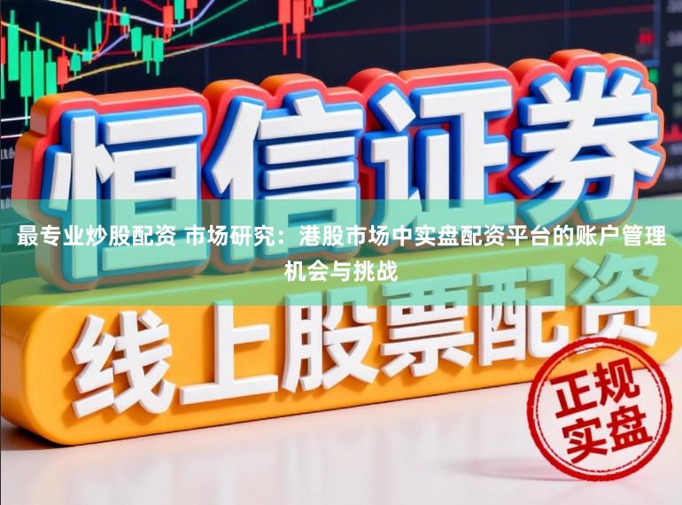 最专业炒股配资 市场研究：港股市场中实盘配资平台的账户管理机会与挑战