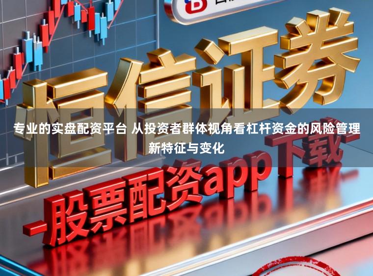 专业的实盘配资平台 从投资者群体视角看杠杆资金的风险管理新特征与变化