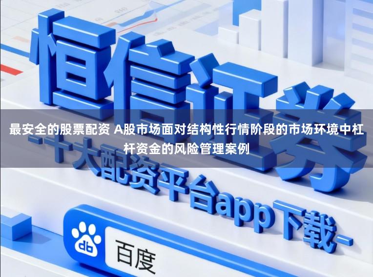 最安全的股票配资 A股市场面对结构性行情阶段的市场环境中杠杆资金的风险管理案例
