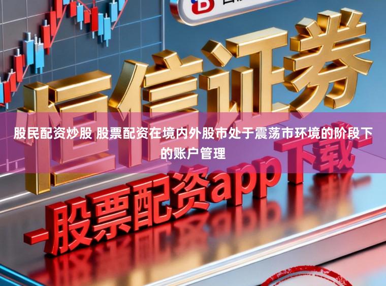 股民配资炒股 股票配资在境内外股市处于震荡市环境的阶段下的账户管理