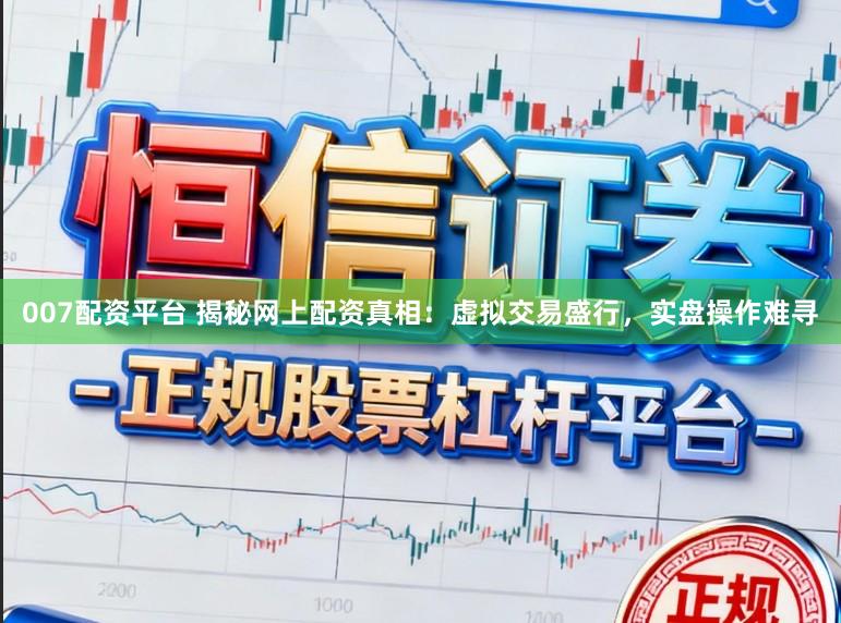 007配资平台 揭秘网上配资真相：虚拟交易盛行，实盘操作难寻